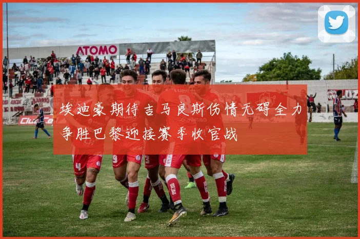 埃迪豪期待吉马良斯伤情无碍全力争胜巴黎迎接赛季收官战