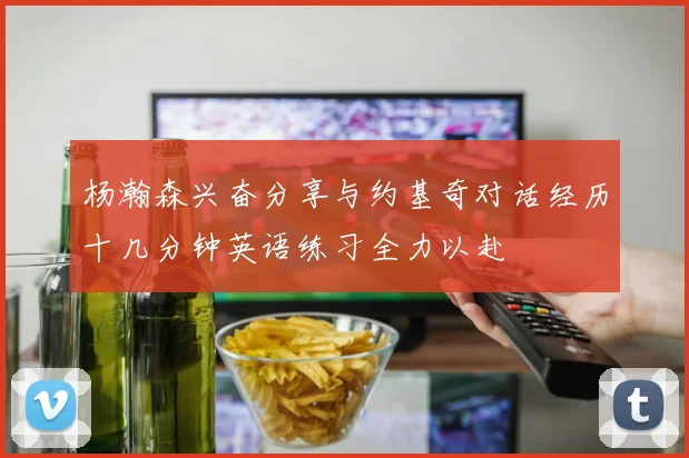 杨瀚森兴奋分享与约基奇对话经历十几分钟英语练习全力以赴