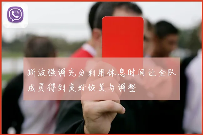 斯波强调充分利用休息时间让全队成员得到良好恢复与调整