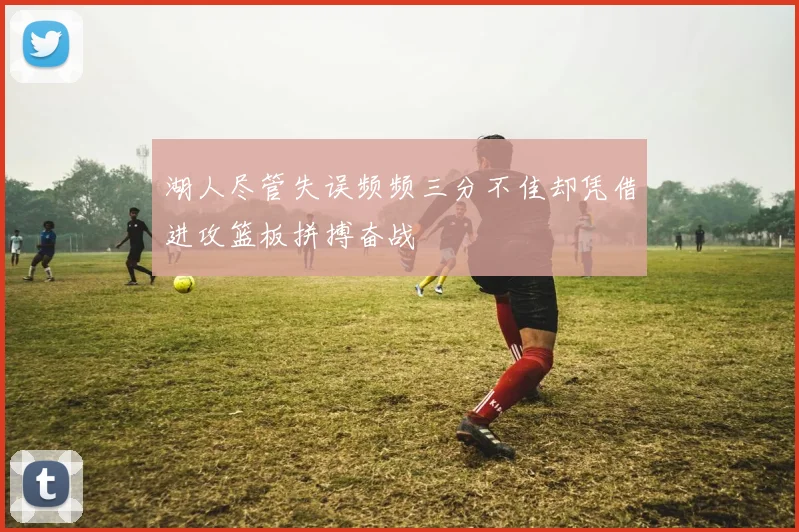 湖人尽管失误频频三分不佳却凭借进攻篮板拼搏奋战