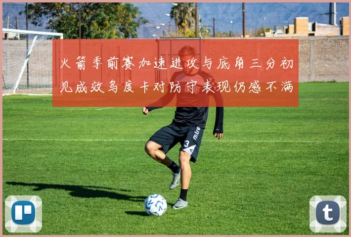 火箭季前赛加速进攻与底角三分初见成效乌度卡对防守表现仍感不满