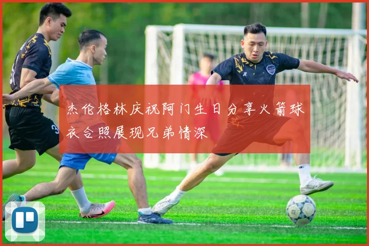 杰伦格林庆祝阿门生日分享火箭球衣合照展现兄弟情深