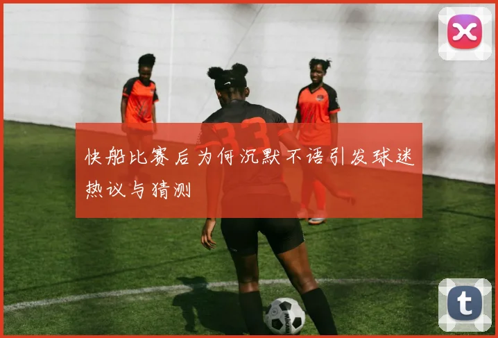 快船比赛后为何沉默不语引发球迷热议与猜测