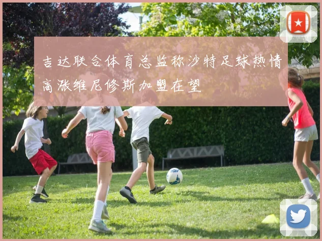 吉达联合体育总监称沙特足球热情高涨维尼修斯加盟在望