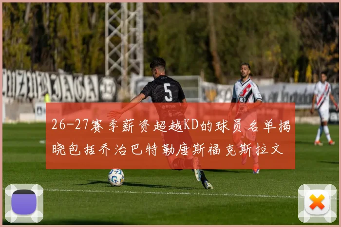 26-27赛季薪资超越KD的球员名单揭晓包括乔治巴特勒唐斯福克斯拉文等