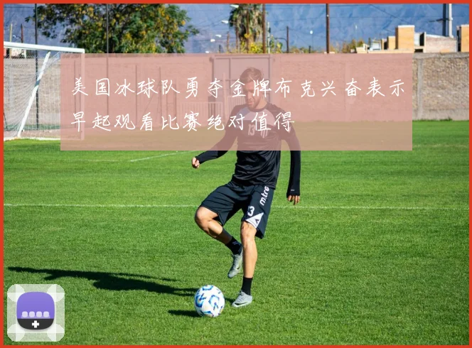 美国冰球队勇夺金牌布克兴奋表示早起观看比赛绝对值得