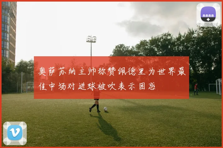 奥萨苏纳主帅称赞佩德里为世界最佳中场对进球被吹表示困惑