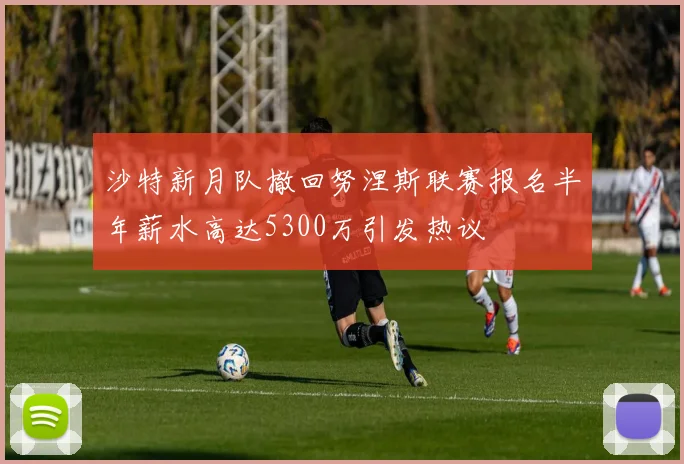 沙特新月队撤回努涅斯联赛报名半年薪水高达5300万引发热议