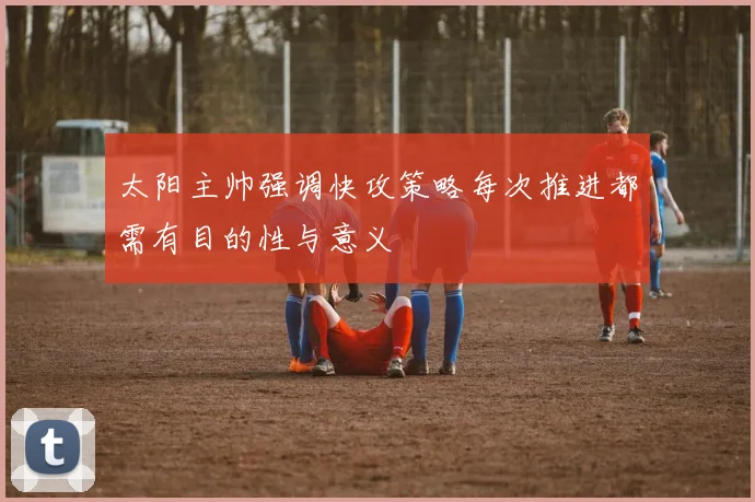 太阳主帅强调快攻策略每次推进都需有目的性与意义