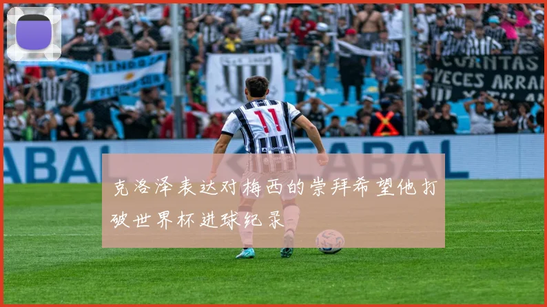 克洛泽表达对梅西的崇拜希望他打破世界杯进球纪录