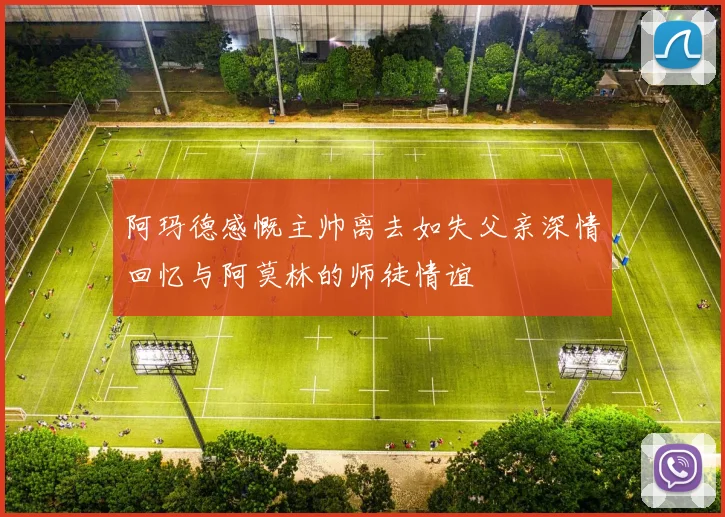 阿玛德感慨主帅离去如失父亲深情回忆与阿莫林的师徒情谊