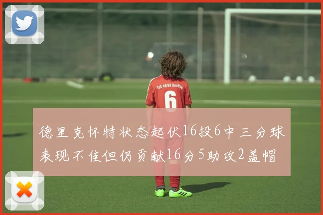 德里克怀特状态起伏16投6中三分球表现不佳但仍贡献16分5助攻2盖帽