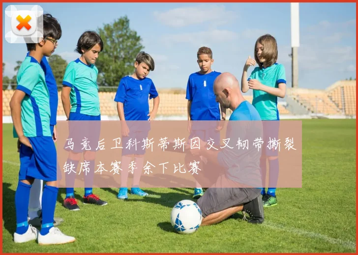 马竞后卫科斯蒂斯因交叉韧带撕裂缺席本赛季余下比赛
