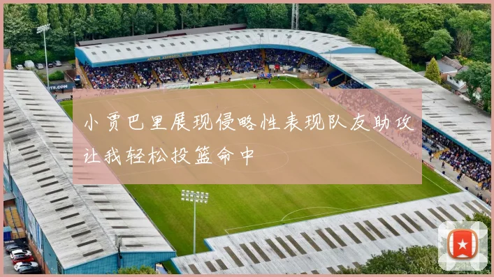 小贾巴里展现侵略性表现队友助攻让我轻松投篮命中