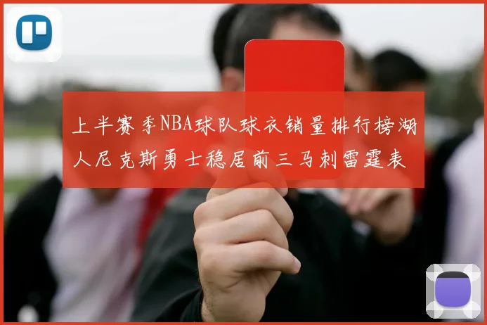上半赛季NBA球队球衣销量排行榜湖人尼克斯勇士稳居前三马刺雷霆表现抢眼