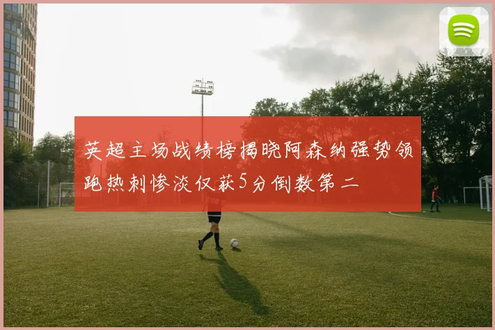 英超主场战绩榜揭晓阿森纳强势领跑热刺惨淡仅获5分倒数第二