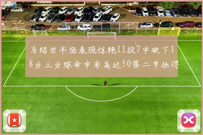 马绍尔半场表现惊艳11投7中砍下18分三分球命中率高达50第二节独得12分